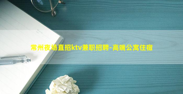常州夜场直招ktv兼职招聘-高端公寓住宿