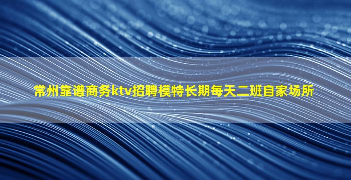 常州靠谱商务ktv招聘模特长期每天二班自家场所